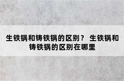 生铁锅和铸铁锅的区别？ 生铁锅和铸铁锅的区别在哪里